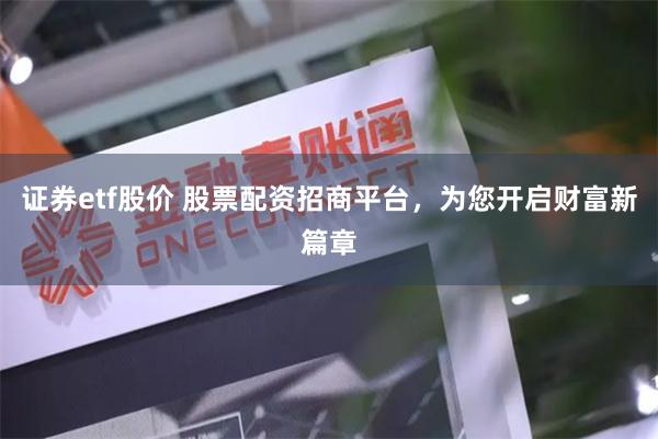 证券etf股价 股票配资招商平台，为您开启财富新篇章
