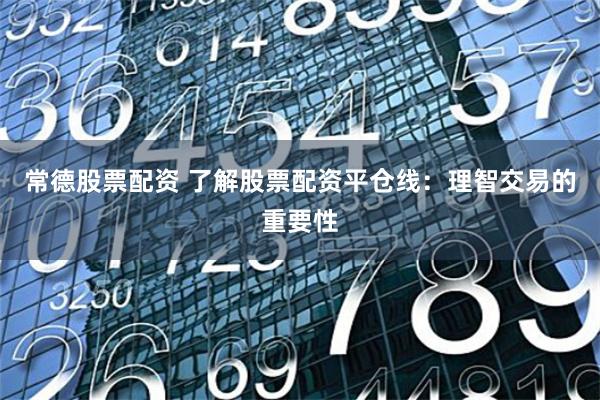 常德股票配资 了解股票配资平仓线：理智交易的重要性