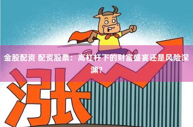 金股配资 配资股票：高杠杆下的财富盛宴还是风险深渊？